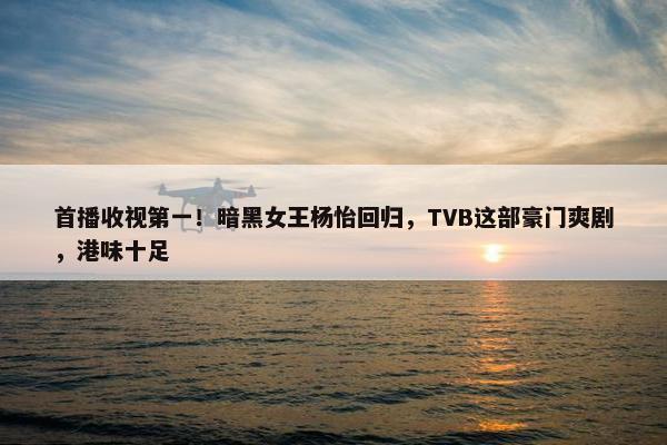 首播收视第一！暗黑女王杨怡回归，TVB这部豪门爽剧，港味十足