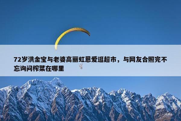 72岁洪金宝与老婆高丽虹恩爱逛超市，与网友合照完不忘询问榨菜在哪里