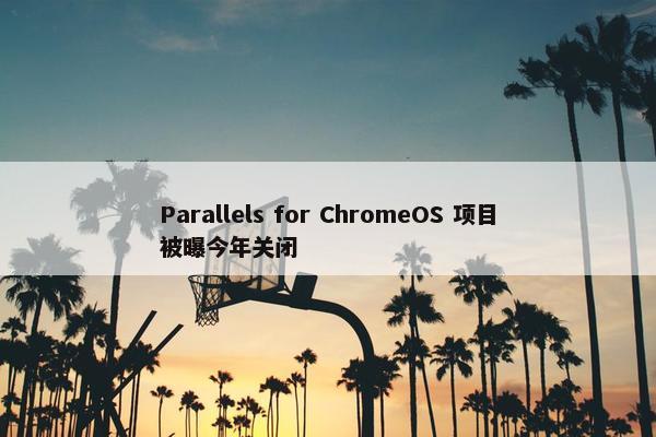 Parallels for ChromeOS 项目被曝今年关闭