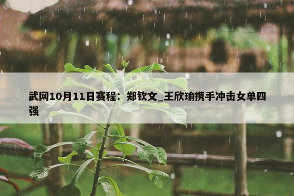 武网10月11日赛程：郑钦文_王欣瑜携手冲击女单四强