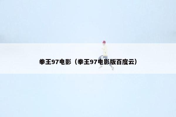 拳王97电影（拳王97电影版百度云）