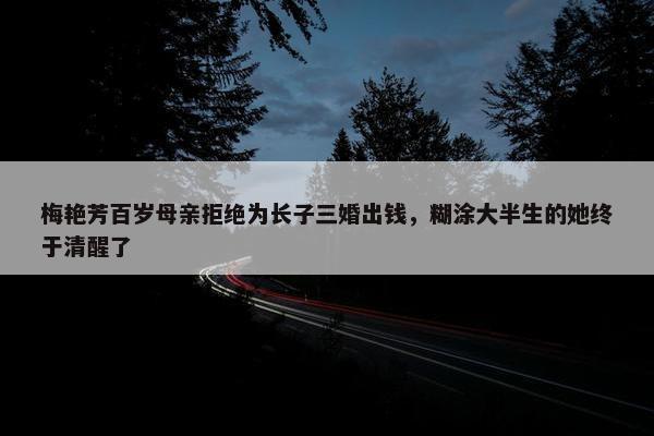 梅艳芳百岁母亲拒绝为长子三婚出钱，糊涂大半生的她终于清醒了