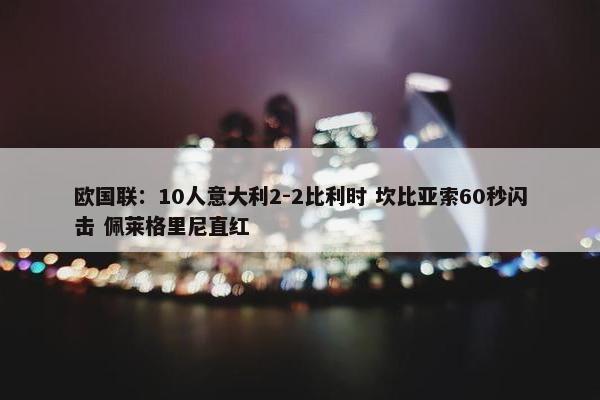 欧国联：10人意大利2-2比利时 坎比亚索60秒闪击 佩莱格里尼直红