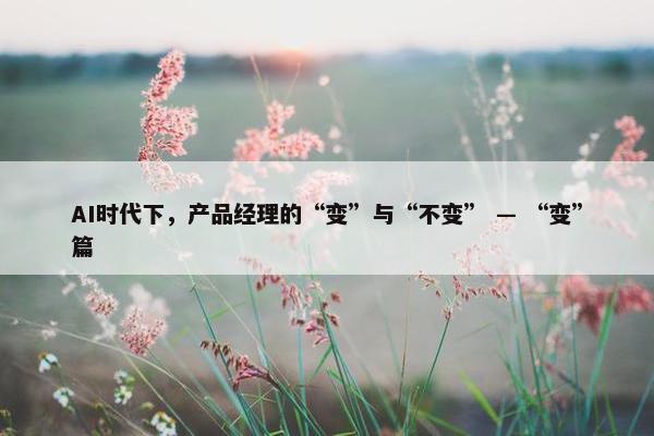 AI时代下，产品经理的“变”与“不变” — “变”篇