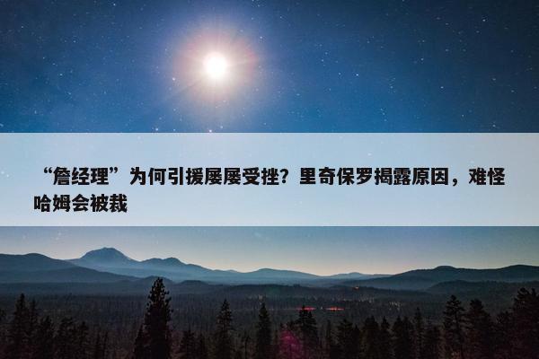 “詹经理”为何引援屡屡受挫？里奇保罗揭露原因，难怪哈姆会被裁