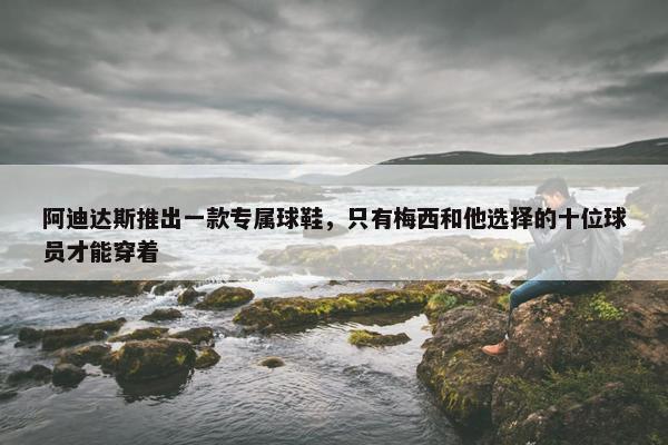 阿迪达斯推出一款专属球鞋，只有梅西和他选择的十位球员才能穿着