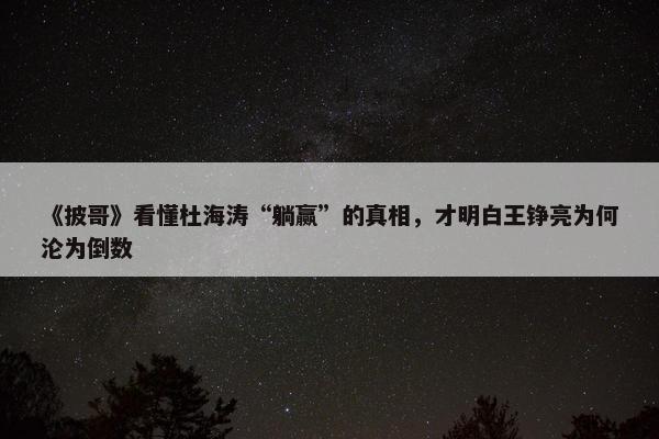 《披哥》看懂杜海涛“躺赢”的真相，才明白王铮亮为何沦为倒数