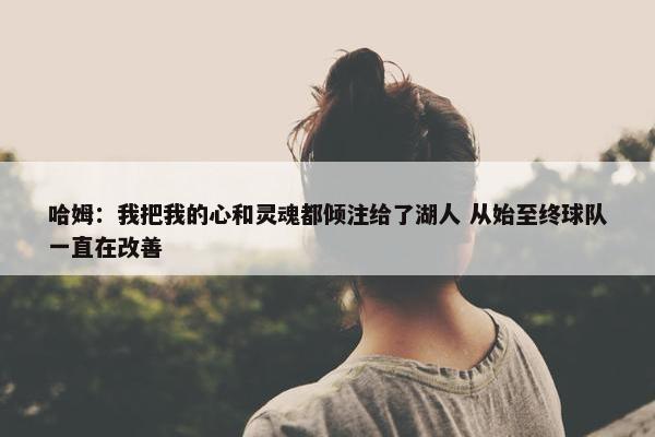 哈姆：我把我的心和灵魂都倾注给了湖人 从始至终球队一直在改善