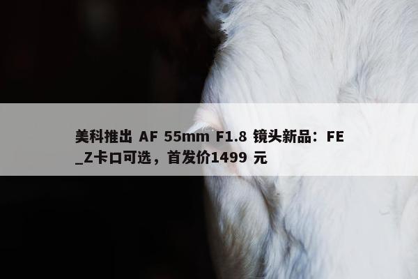 美科推出 AF 55mm F1.8 镜头新品：FE_Z卡口可选，首发价1499 元