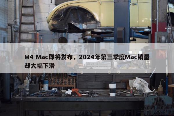 M4 Mac即将发布，2024年第三季度Mac销量却大幅下滑