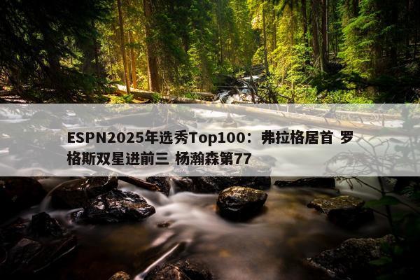 ESPN2025年选秀Top100：弗拉格居首 罗格斯双星进前三 杨瀚森第77