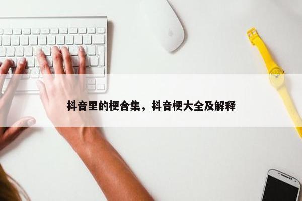 抖音里的梗合集，抖音梗大全及解释