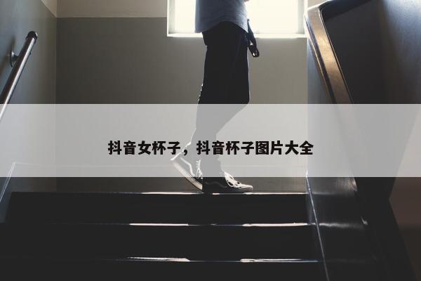 抖音女杯子，抖音杯子图片大全