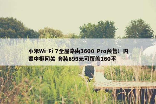 小米Wi-Fi 7全屋路由3600 Pro预售！内置中枢网关 套装699元可覆盖160平