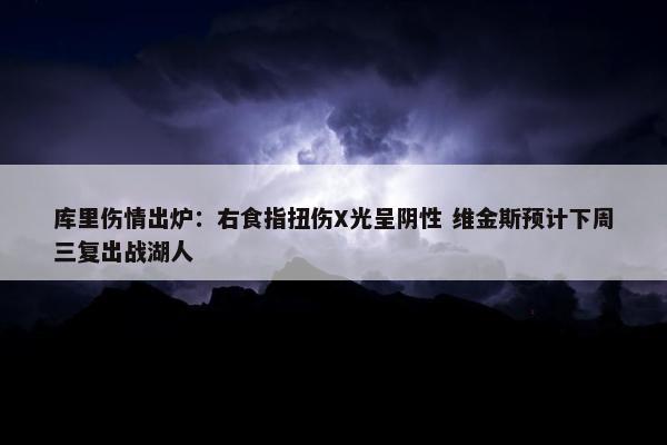 库里伤情出炉：右食指扭伤X光呈阴性 维金斯预计下周三复出战湖人