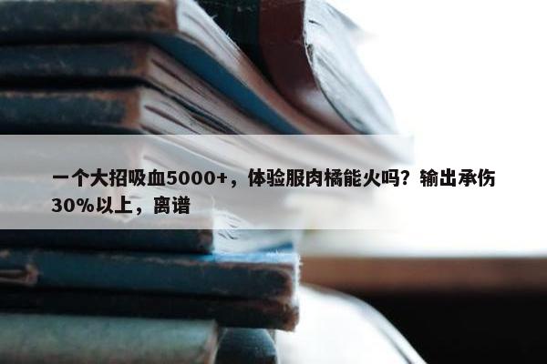 一个大招吸血5000+，体验服肉橘能火吗？输出承伤30%以上，离谱