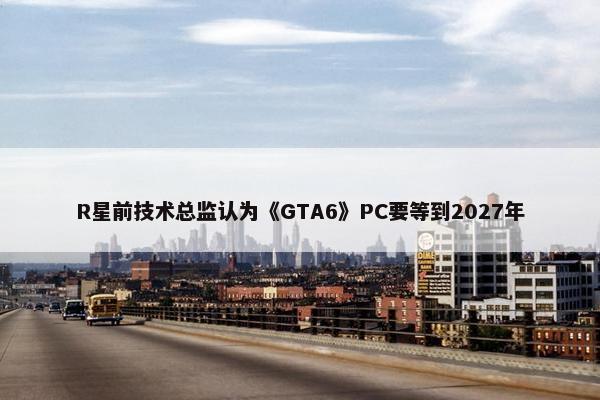 R星前技术总监认为《GTA6》PC要等到2027年