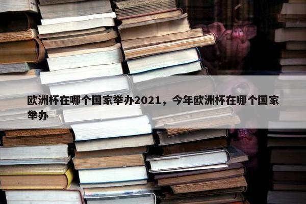 欧洲杯在哪个国家举办2021，今年欧洲杯在哪个国家举办