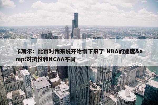 卡斯尔：比赛对我来说开始慢下来了 NBA的速度&对抗性和NCAA不同