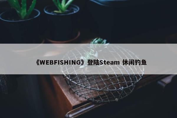 《WEBFISHING》登陆Steam 休闲钓鱼