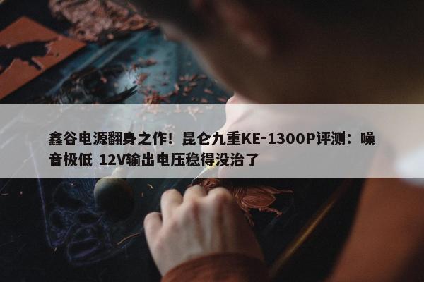 鑫谷电源翻身之作！昆仑九重KE-1300P评测：噪音极低 12V输出电压稳得没治了