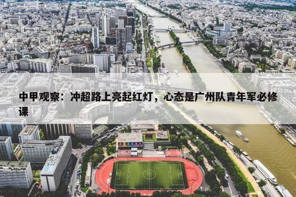 中甲观察：冲超路上亮起红灯，心态是广州队青年军必修课