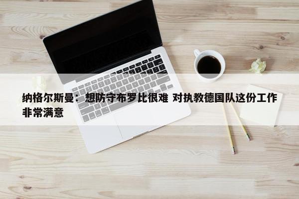 纳格尔斯曼：想防守布罗比很难 对执教德国队这份工作非常满意