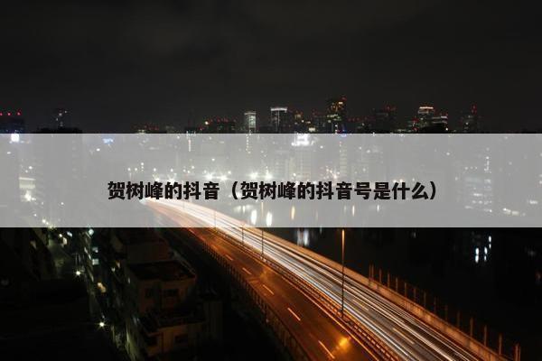 贺树峰的抖音（贺树峰的抖音号是什么）