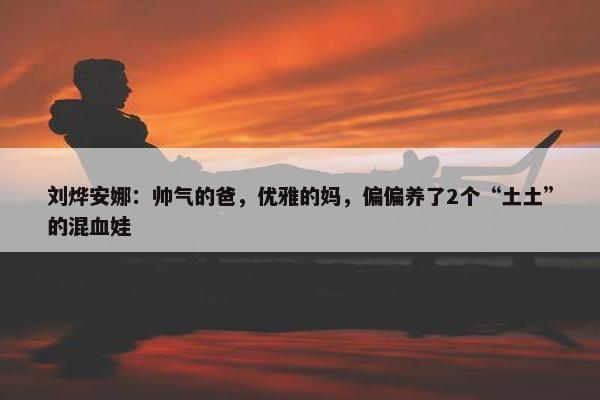 刘烨安娜：帅气的爸，优雅的妈，偏偏养了2个“土土”的混血娃