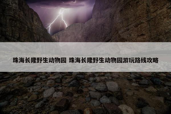 珠海长隆野生动物园 珠海长隆野生动物园游玩路线攻略