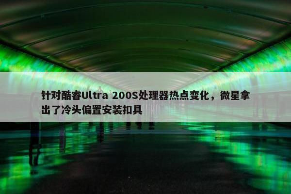 针对酷睿Ultra 200S处理器热点变化，微星拿出了冷头偏置安装扣具