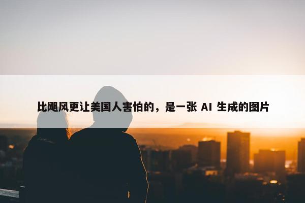 比飓风更让美国人害怕的，是一张 AI 生成的图片