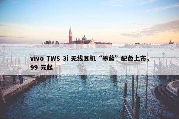 vivo TWS 3i 无线耳机“墨蓝”配色上市，99 元起