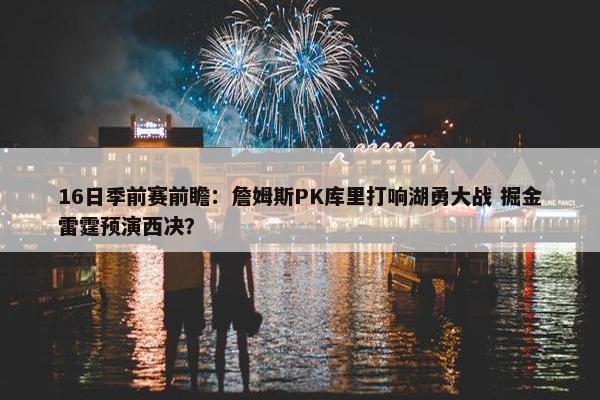 16日季前赛前瞻：詹姆斯PK库里打响湖勇大战 掘金雷霆预演西决？