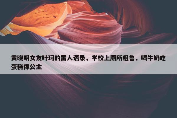 黄晓明女友叶珂的雷人语录，学校上厕所粗鲁，喝牛奶吃蛋糕像公主