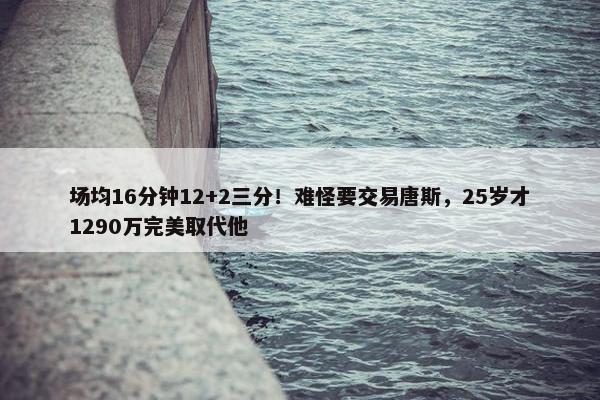 场均16分钟12+2三分！难怪要交易唐斯，25岁才1290万完美取代他