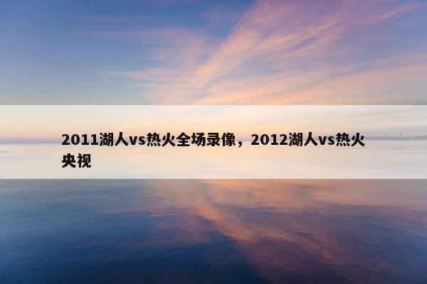 2011湖人vs热火全场录像，2012湖人vs热火央视