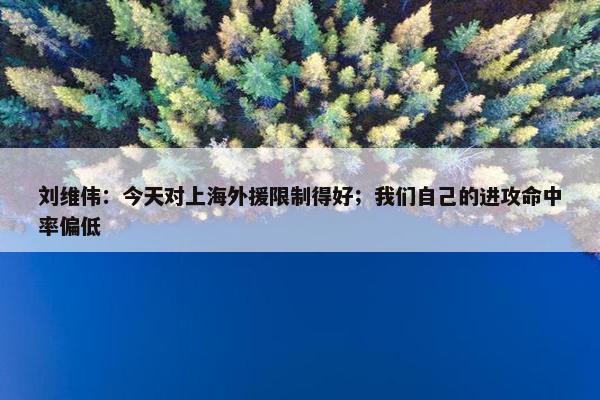 刘维伟：今天对上海外援限制得好；我们自己的进攻命中率偏低