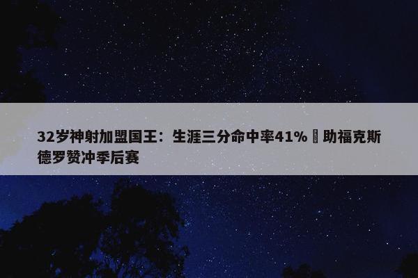 32岁神射加盟国王：生涯三分命中率41% 助福克斯德罗赞冲季后赛