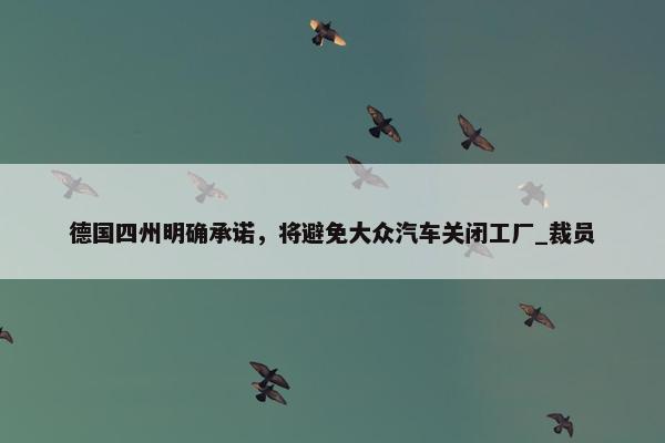 德国四州明确承诺，将避免大众汽车关闭工厂_裁员