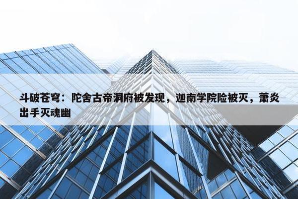 斗破苍穹：陀舍古帝洞府被发现，迦南学院险被灭，萧炎出手灭魂幽