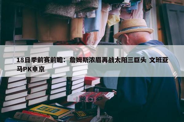 18日季前赛前瞻：詹姆斯浓眉再战太阳三巨头 文班亚马PK申京