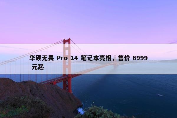 华硕无畏 Pro 14 笔记本亮相，售价 6999 元起