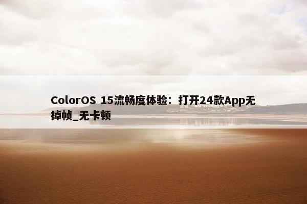 ColorOS 15流畅度体验：打开24款App无掉帧_无卡顿