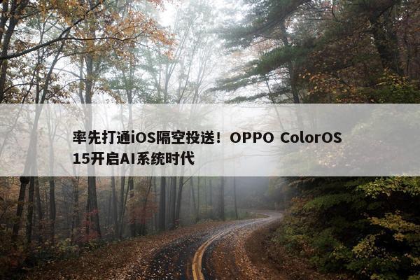 率先打通iOS隔空投送！OPPO ColorOS 15开启AI系统时代