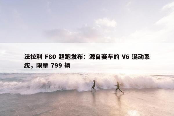 法拉利 F80 超跑发布：源自赛车的 V6 混动系统，限量 799 辆