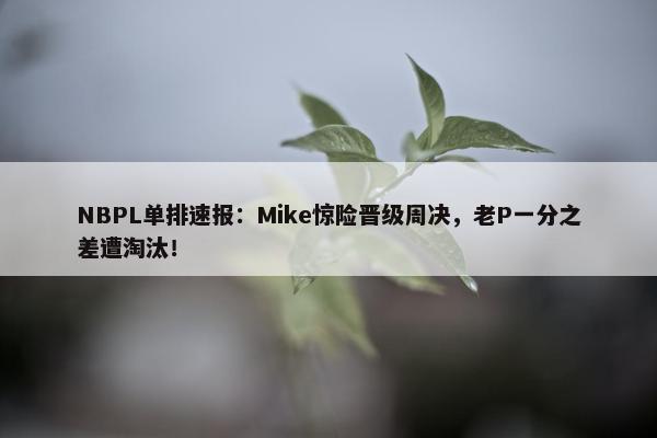 NBPL单排速报：Mike惊险晋级周决，老P一分之差遭淘汰！