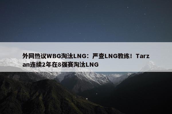 外网热议WBG淘汰LNG：严查LNG教练！Tarzan连续2年在8强赛淘汰LNG