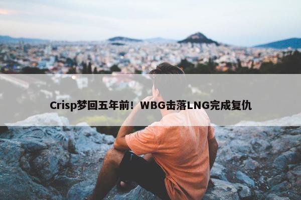 Crisp梦回五年前！WBG击落LNG完成复仇