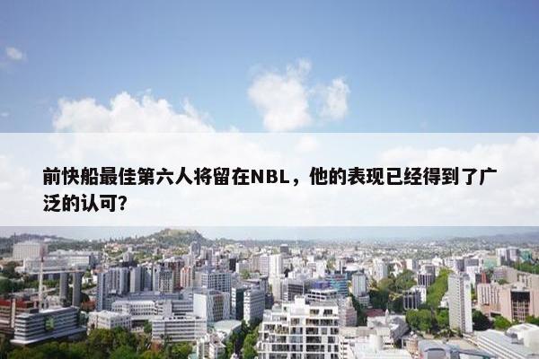 前快船最佳第六人将留在NBL，他的表现已经得到了广泛的认可？